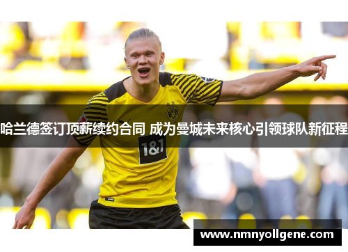 哈兰德签订顶薪续约合同 成为曼城未来核心引领球队新征程