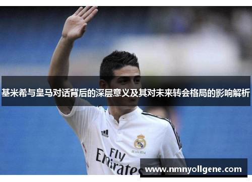 基米希与皇马对话背后的深层意义及其对未来转会格局的影响解析 基米希与皇马对话背后的深层意义及其对未来转会格局的影响解析