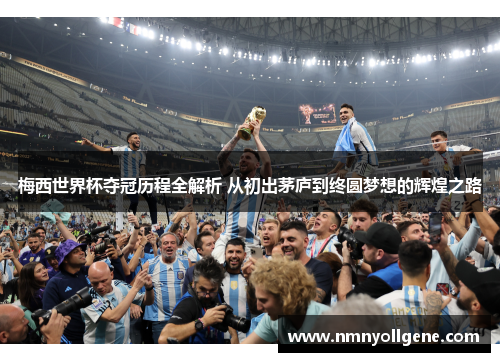 梅西世界杯夺冠历程全解析 从初出茅庐到终圆梦想的辉煌之路 梅西世界杯夺冠历程全解析 从初出茅庐到终圆梦想的辉煌之路