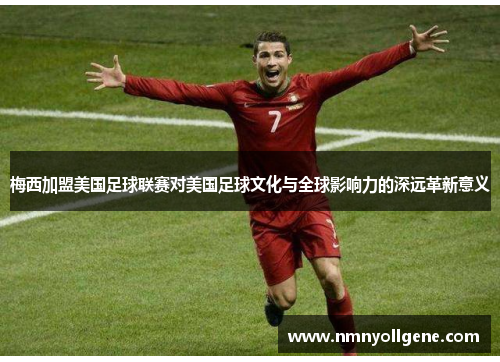 梅西加盟美国足球联赛对美国足球文化与全球影响力的深远革新意义 梅西加盟美国足球联赛对美国足球文化与全球影响力的深远革新意义