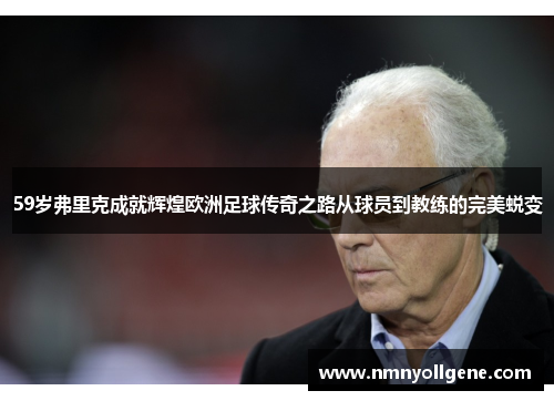 59岁弗里克成就辉煌欧洲足球传奇之路从球员到教练的完美蜕变 59岁弗里克成就辉煌欧洲足球传奇之路从球员到教练的完美蜕变