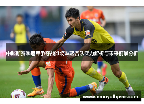 中超新赛季冠军争夺战谁将崛起各队实力解析与未来前景分析