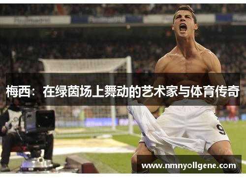 梅西:在绿茵场上舞动的艺术家与体育传奇 梅西:在绿茵场上舞动的艺术家与体育传奇
