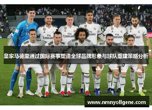 皇家马德里通过国际赛事塑造全球品牌形象与球队重建策略分析 皇家马德里通过国际赛事塑造全球品牌形象与球队重建策略分析