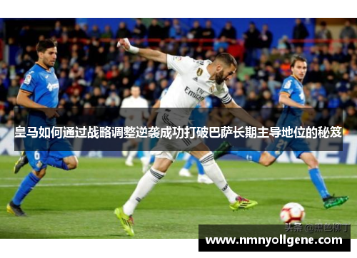 皇马如何通过战略调整逆袭成功打破巴萨长期主导地位的秘笈