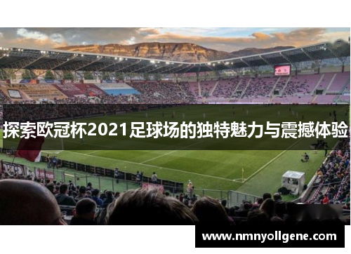 探索欧冠杯2021足球场的独特魅力与震撼体验 探索欧冠杯2021足球场的独特魅力与震撼体验