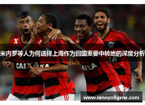 米内罗等人为何选择上海作为回国重要中转地的深度分析 米内罗等人为何选择上海作为回国重要中转地的深度分析