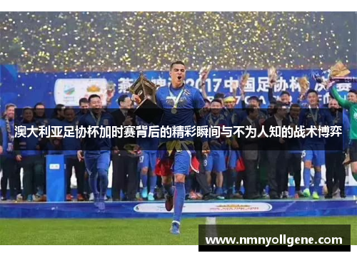 澳大利亚足协杯加时赛背后的精彩瞬间与不为人知的战术博弈