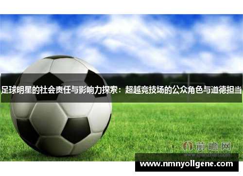 足球明星的社会责任与影响力探索:超越竞技场的公众角色与道德担当 足球明星的社会责任与影响力探索:超越竞技场的公众角色与道德担当