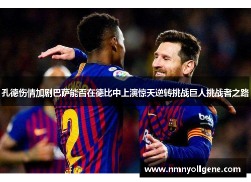 孔德伤情加剧巴萨能否在德比中上演惊天逆转挑战巨人挑战者之路