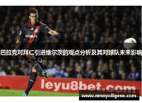 巴拉克对拜仁引进维尔茨的观点分析及其对球队未来影响