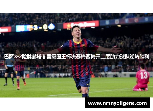 巴萨3-2险胜赫塔菲晋级国王杯决赛梅西梅开二度助力球队逆转胜利