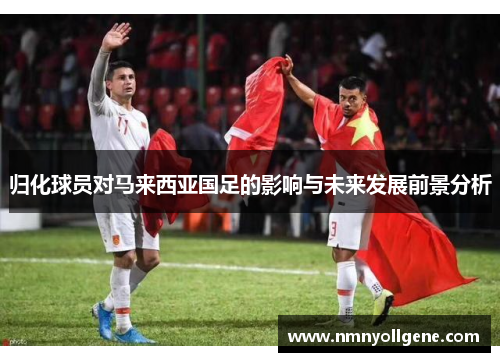 归化球员对马来西亚国足的影响与未来发展前景分析